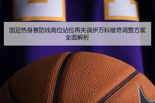 国足热身赛防线高位站位再失误伊万科维奇调整方案全面解析